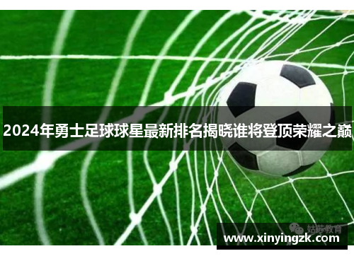 2024年勇士足球球星最新排名揭晓谁将登顶荣耀之巅