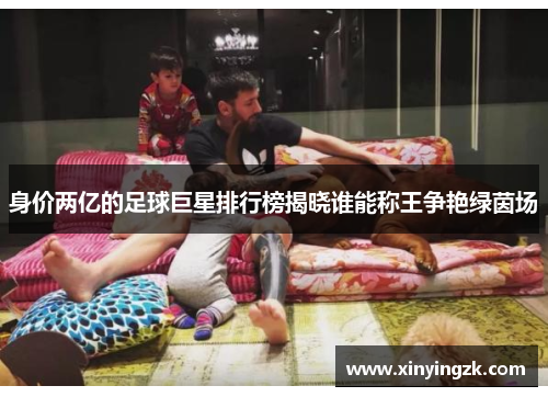 身价两亿的足球巨星排行榜揭晓谁能称王争艳绿茵场
