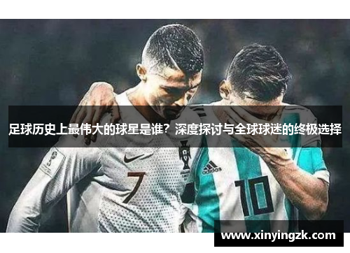 足球历史上最伟大的球星是谁？深度探讨与全球球迷的终极选择
