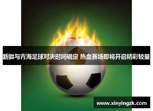 新疆与青海足球对决时间确定 热血赛场即将开启精彩较量