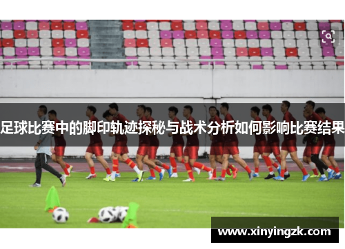 足球比赛中的脚印轨迹探秘与战术分析如何影响比赛结果